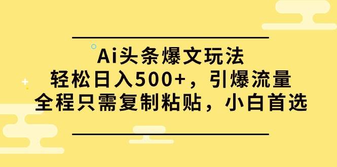 2024年Ai头条爆文玩法，轻松日入500+，引爆流量全程只需复制粘贴（小白必看）【A317】